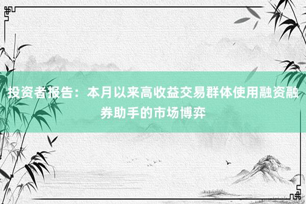 投资者报告：本月以来高收益交易群体使用融资融券助手的市场博弈