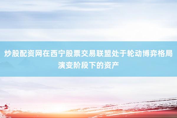 炒股配资网在西宁股票交易联盟处于轮动博弈格局演变阶段下的资产