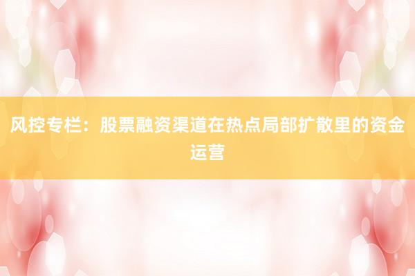 风控专栏：股票融资渠道在热点局部扩散里的资金运营