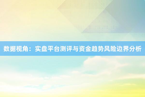 数据视角：实盘平台测评与资金趋势风险边界分析