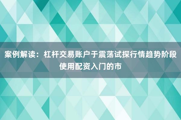 案例解读：杠杆交易账户于震荡试探行情趋势阶段使用配资入门的市