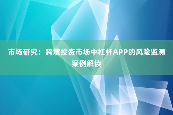 市场研究：跨境投资市场中杠杆APP的风险监测案例解读