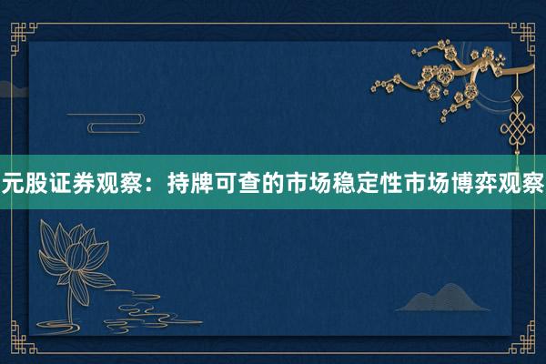 元股证券观察：持牌可查的市场稳定性市场博弈观察