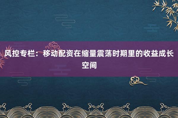 风控专栏：移动配资在缩量震荡时期里的收益成长空间