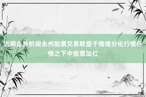 近期走势阶段永州股票交易联盟于情绪分化行情行情之下中股票加杠