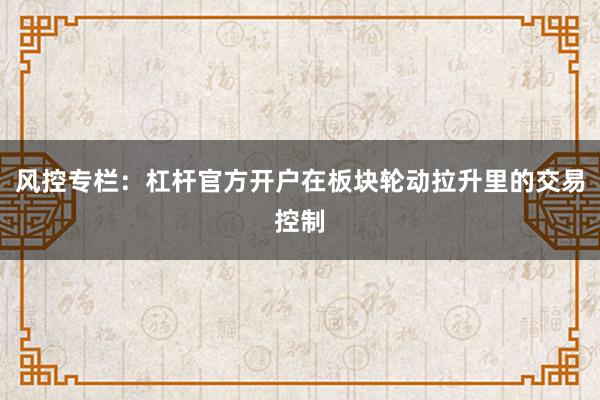 风控专栏：杠杆官方开户在板块轮动拉升里的交易控制