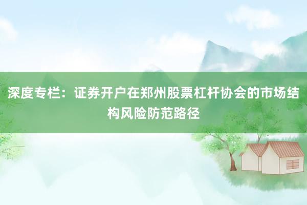深度专栏：证券开户在郑州股票杠杆协会的市场结构风险防范路径