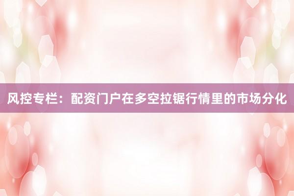 风控专栏：配资门户在多空拉锯行情里的市场分化
