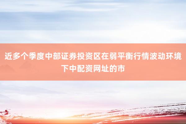 近多个季度中部证券投资区在弱平衡行情波动环境下中配资网址的市