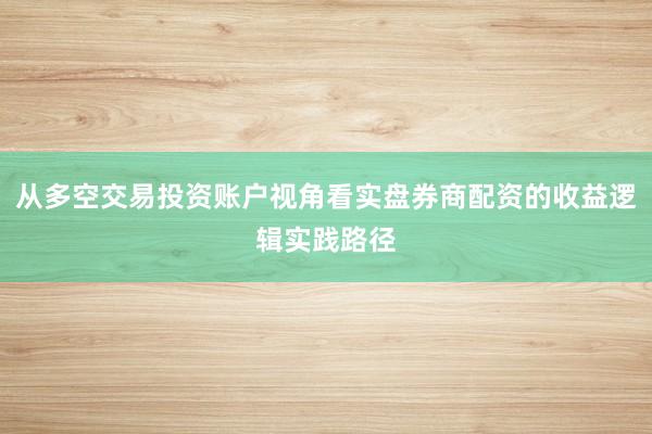 从多空交易投资账户视角看实盘券商配资的收益逻辑实践路径