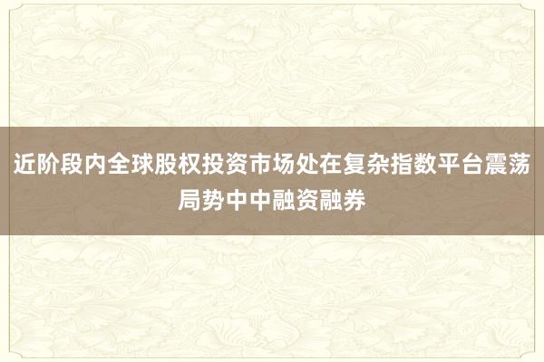 近阶段内全球股权投资市场处在复杂指数平台震荡局势中中融资融券