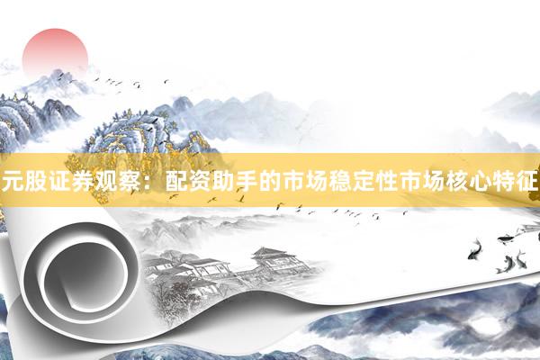 元股证券观察：配资助手的市场稳定性市场核心特征