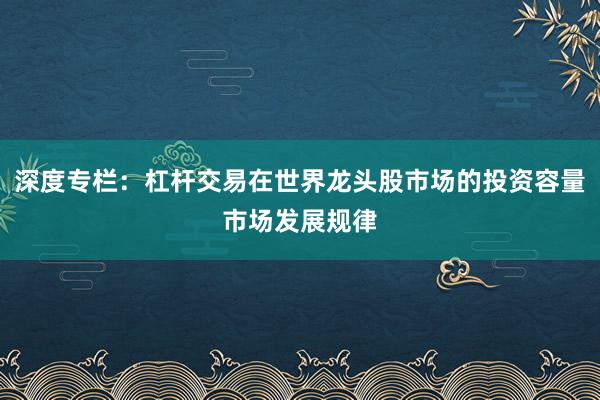 深度专栏：杠杆交易在世界龙头股市场的投资容量市场发展规律