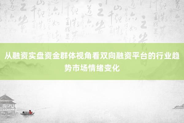 从融资实盘资金群体视角看双向融资平台的行业趋势市场情绪变化