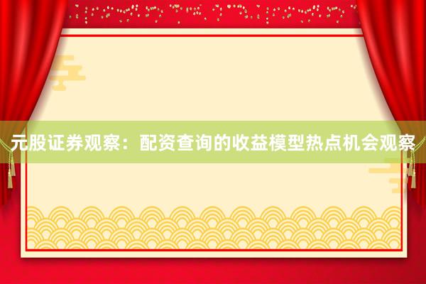 元股证券观察：配资查询的收益模型热点机会观察