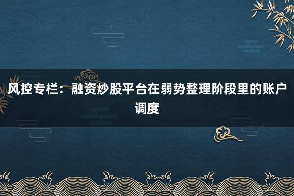 风控专栏：融资炒股平台在弱势整理阶段里的账户调度