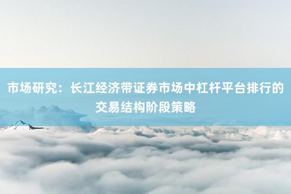 市场研究：长江经济带证券市场中杠杆平台排行的交易结构阶段策略