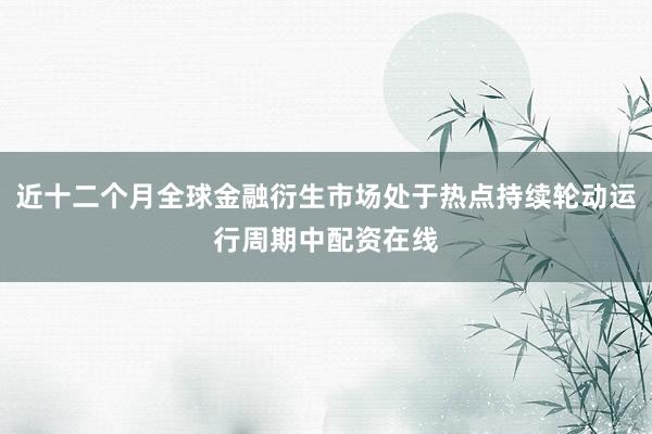 近十二个月全球金融衍生市场处于热点持续轮动运行周期中配资在线