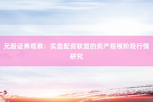 元股证券观察：实盘配资联盟的资产规模阶段行情研究
