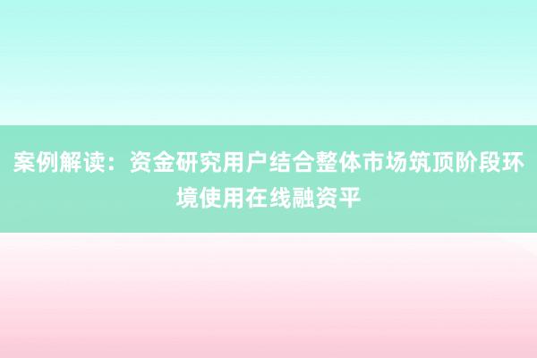 案例解读：资金研究用户结合整体市场筑顶阶段环境使用在线融资平