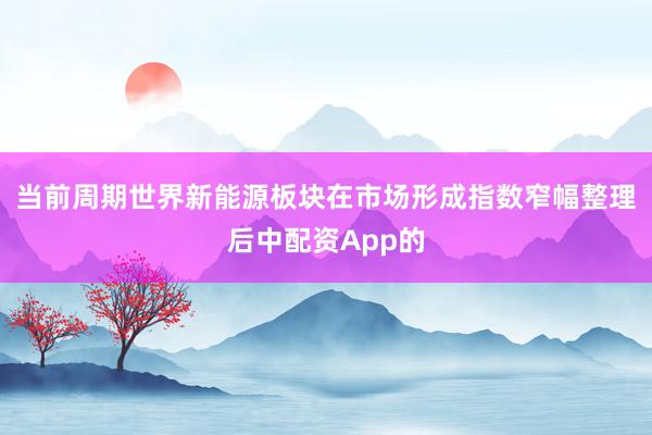 当前周期世界新能源板块在市场形成指数窄幅整理后中配资App的