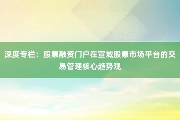 深度专栏：股票融资门户在宣城股票市场平台的交易管理核心趋势观