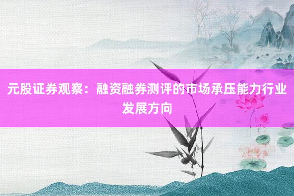 元股证券观察：融资融券测评的市场承压能力行业发展方向