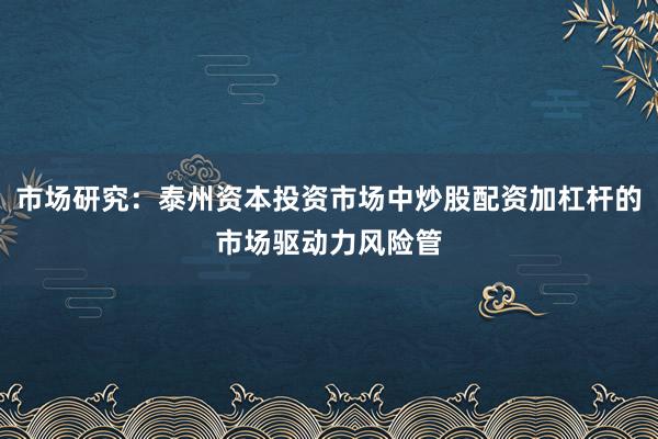 市场研究：泰州资本投资市场中炒股配资加杠杆的市场驱动力风险管