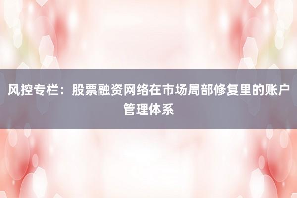 风控专栏:股票融资网络在市场局部修复里的账户管理体系