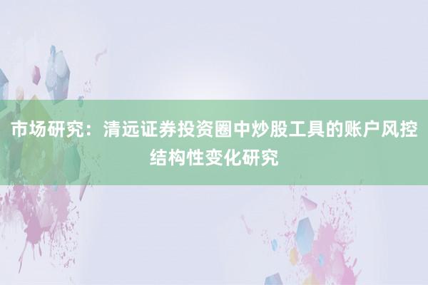 市场研究：清远证券投资圈中炒股工具的账户风控结构性变化研究