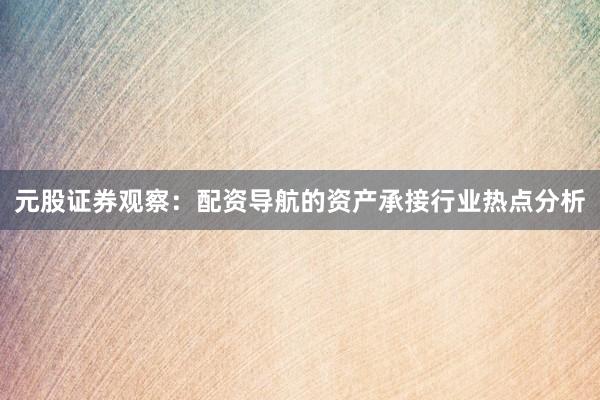 元股证券观察：配资导航的资产承接行业热点分析