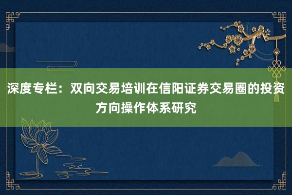 深度专栏：双向交易培训在信阳证券交易圈的投资方向操作体系研究
