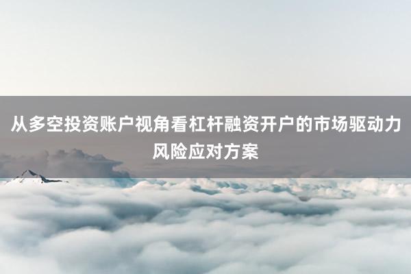 从多空投资账户视角看杠杆融资开户的市场驱动力风险应对方案