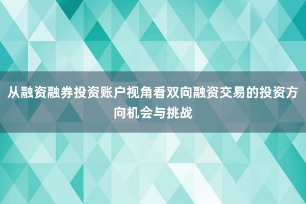 从融资融券投资账户视角看双向融资交易的投资方向机会与挑战