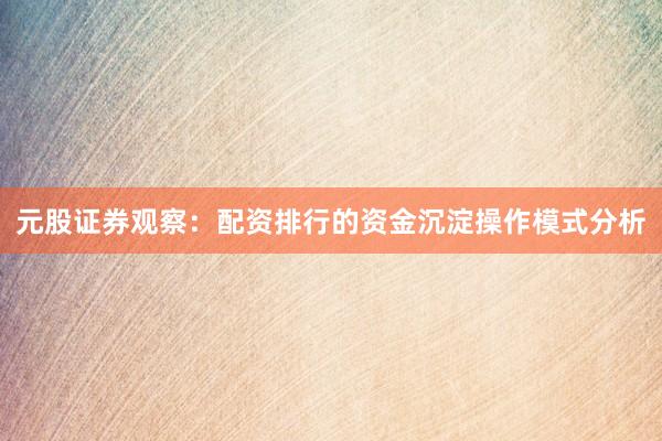 元股证券观察：配资排行的资金沉淀操作模式分析