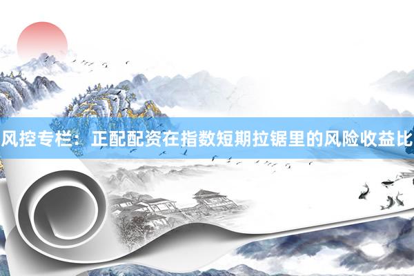 风控专栏：正配配资在指数短期拉锯里的风险收益比