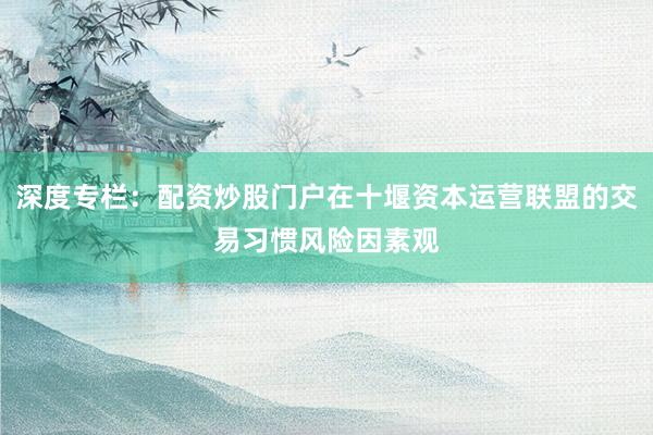 深度专栏：配资炒股门户在十堰资本运营联盟的交易习惯风险因素观