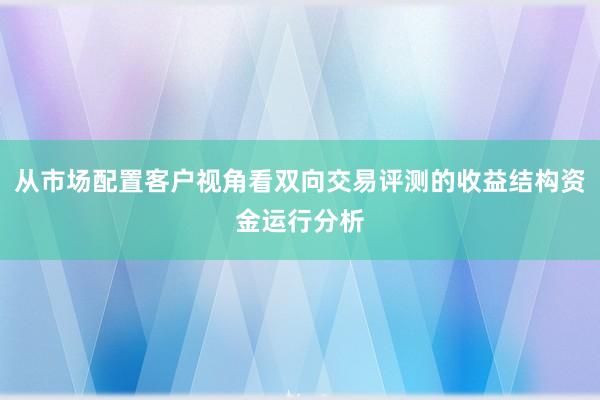 从市场配置客户视角看双向交易评测的收益结构资金运行分析
