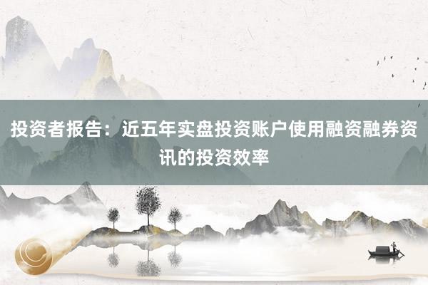 投资者报告：近五年实盘投资账户使用融资融券资讯的投资效率