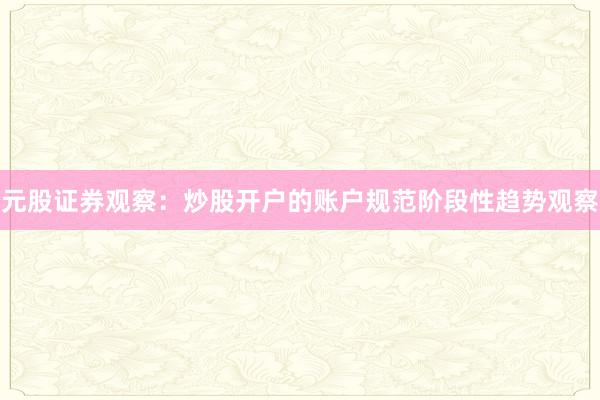 元股证券观察：炒股开户的账户规范阶段性趋势观察