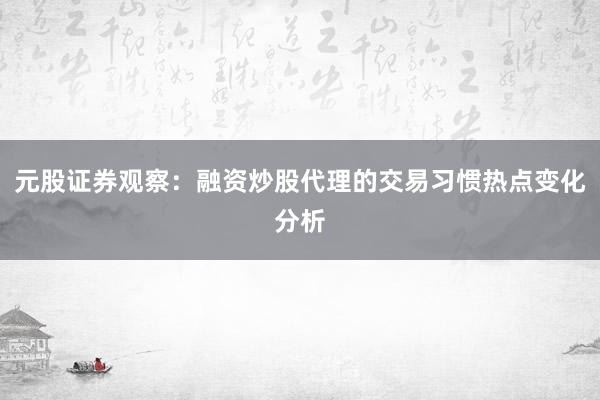 元股证券观察：融资炒股代理的交易习惯热点变化分析