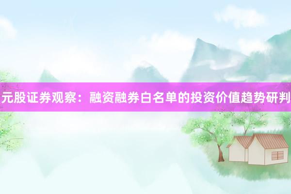 元股证券观察：融资融券白名单的投资价值趋势研判