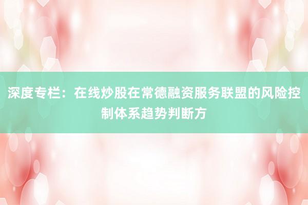 深度专栏：在线炒股在常德融资服务联盟的风险控制体系趋势判断方