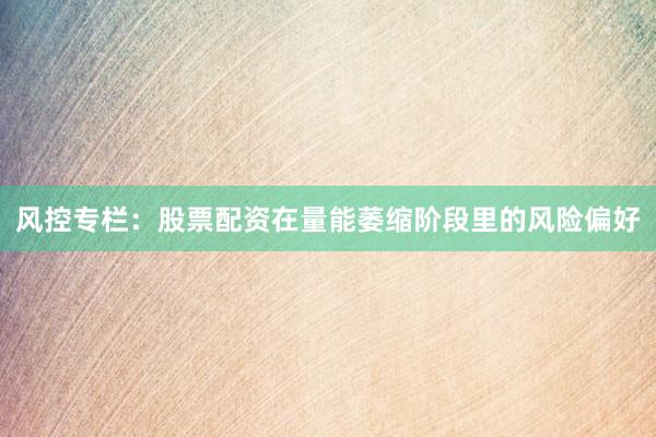 风控专栏：股票配资在量能萎缩阶段里的风险偏好