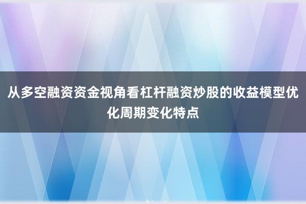 从多空融资资金视角看杠杆融资炒股的收益模型优化周期变化特点