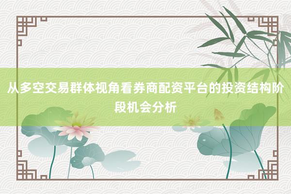 从多空交易群体视角看券商配资平台的投资结构阶段机会分析