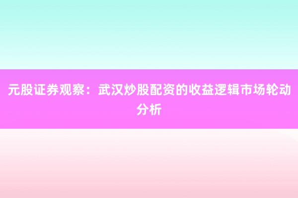 元股证券观察：武汉炒股配资的收益逻辑市场轮动分析