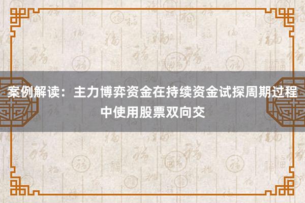 案例解读：主力博弈资金在持续资金试探周期过程中使用股票双向交