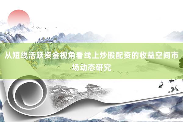从短线活跃资金视角看线上炒股配资的收益空间市场动态研究