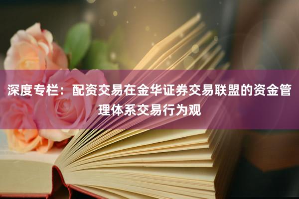 深度专栏：配资交易在金华证券交易联盟的资金管理体系交易行为观